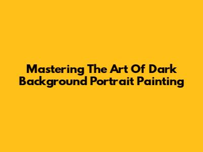 Mastering The Art Of Dark Background Portrait Painting