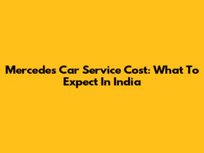 Mercedes Car Service Cost: What To Expect In India