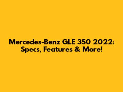 Mercedes-Benz GLE 350 2022: Specs, Features & More!