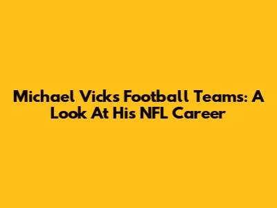 Michael Vick's Football Teams: A Look At His NFL Career
