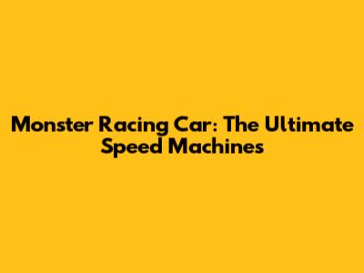 Monster Racing Car: The Ultimate Speed Machines