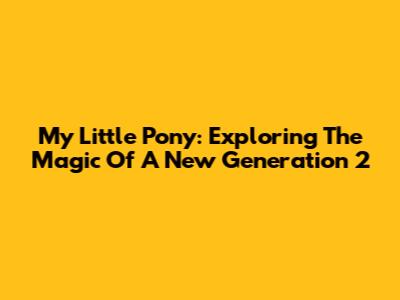 My Little Pony: Exploring The Magic Of A New Generation 2