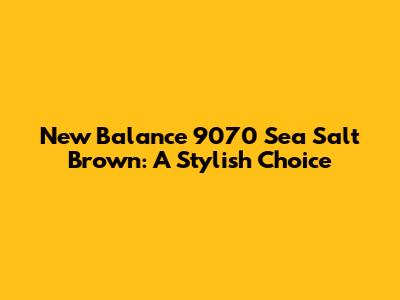 New Balance 9070 Sea Salt Brown: A Stylish Choice