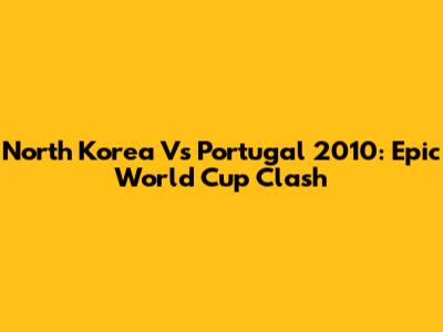 North Korea Vs Portugal 2010: Epic World Cup Clash