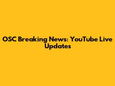 OSC Breaking News: YouTube Live Updates