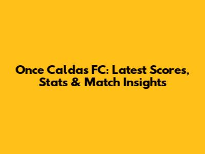 Once Caldas FC: Latest Scores, Stats & Match Insights