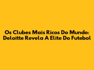 Os Clubes Mais Ricos Do Mundo: Deloitte Revela A Elite Do Futebol