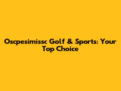 Oscpesimissc Golf & Sports: Your Top Choice