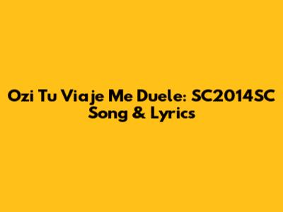 Ozi Tu Viaje Me Duele: SC2014SC Song & Lyrics