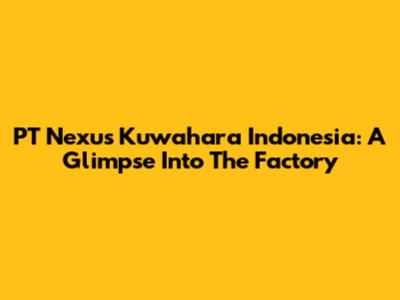 PT Nexus Kuwahara Indonesia: A Glimpse Into The Factory