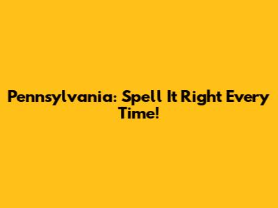 Pennsylvania: Spell It Right Every Time!