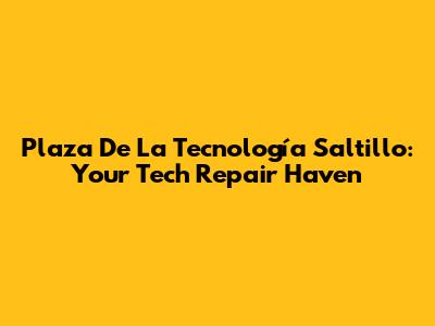 Plaza De La Tecnología Saltillo: Your Tech Repair Haven