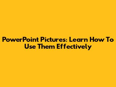 PowerPoint Pictures: Learn How To Use Them Effectively