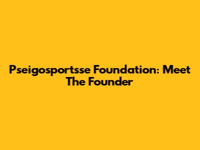 Pseigosportsse Foundation: Meet The Founder