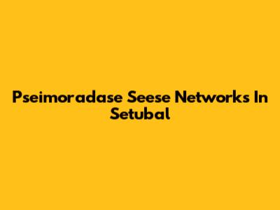 Pseimoradase Seese Networks In Setubal