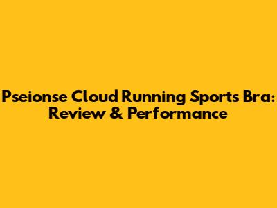 Pseionse Cloud Running Sports Bra: Review & Performance
