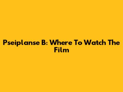 Pseiplanse B: Where To Watch The Film