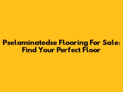 Pselaminatedse Flooring For Sale: Find Your Perfect Floor