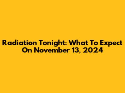 Radiation Tonight: What To Expect On November 13, 2024