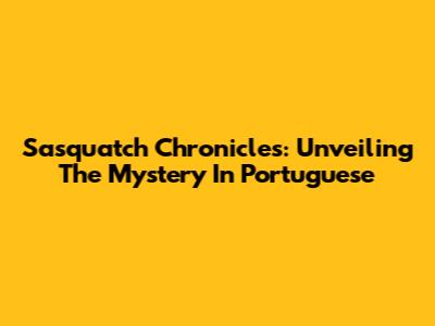 Sasquatch Chronicles: Unveiling The Mystery In Portuguese