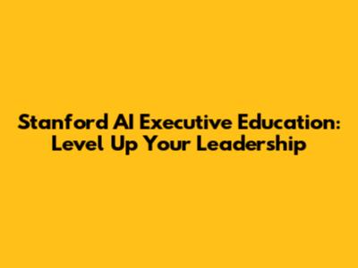 Stanford AI Executive Education: Level Up Your Leadership