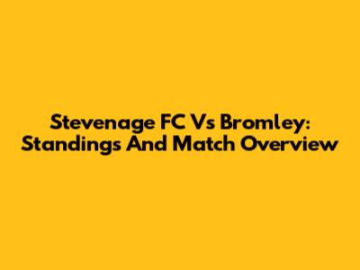 Stevenage FC Vs Bromley: Standings And Match Overview