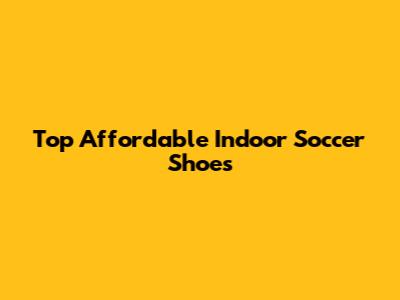 Top Affordable Indoor Soccer Shoes