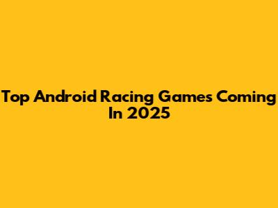 Top Android Racing Games Coming In 2025