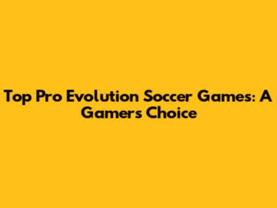 Top Pro Evolution Soccer Games: A Gamer's Choice