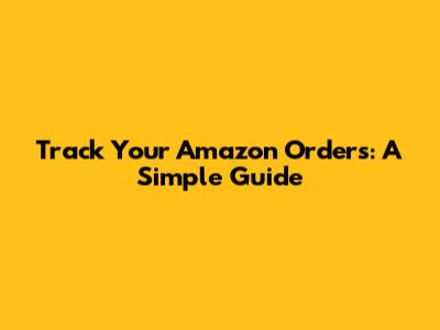 Track Your Amazon Orders: A Simple Guide
