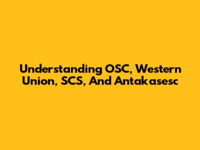 Understanding OSC, Western Union, SCS, And Antakasesc