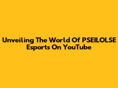 Unveiling The World Of PSEILOLSE Esports On YouTube