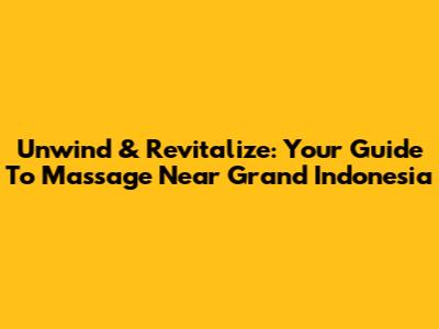 Unwind & Revitalize: Your Guide To Massage Near Grand Indonesia