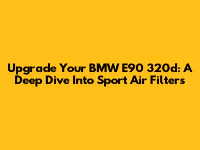 Upgrade Your BMW E90 320d: A Deep Dive Into Sport Air Filters