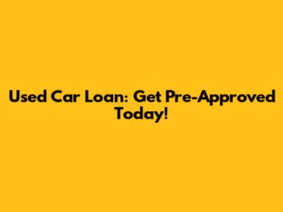 Used Car Loan: Get Pre-Approved Today!