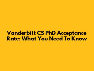 Vanderbilt CS PhD Acceptance Rate: What You Need To Know
