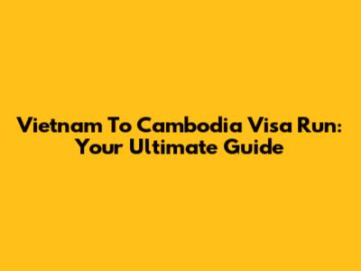 Vietnam To Cambodia Visa Run: Your Ultimate Guide