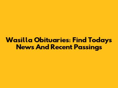 Wasilla Obituaries: Find Today's News And Recent Passings