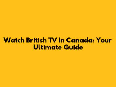 Watch British TV In Canada: Your Ultimate Guide