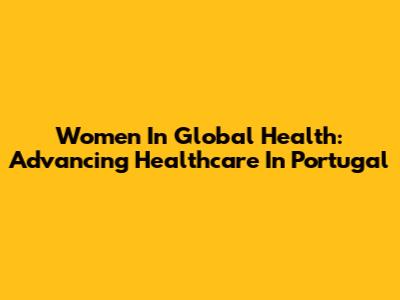 Women In Global Health: Advancing Healthcare In Portugal